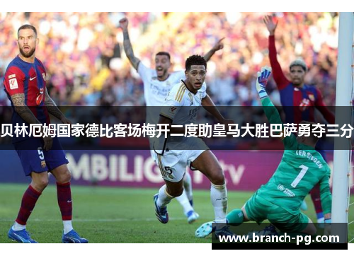 贝林厄姆国家德比客场梅开二度助皇马大胜巴萨勇夺三分