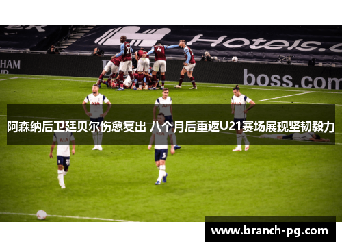 阿森纳后卫廷贝尔伤愈复出 八个月后重返U21赛场展现坚韧毅力