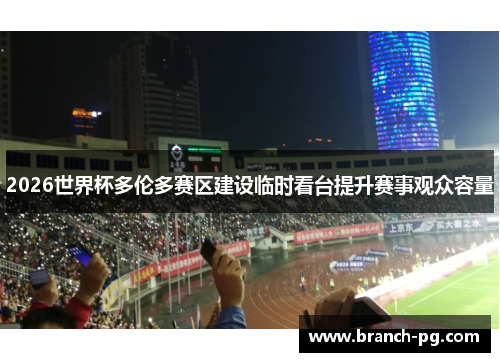 2026世界杯多伦多赛区建设临时看台提升赛事观众容量