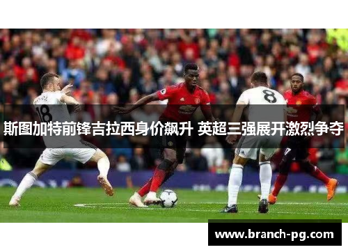 斯图加特前锋吉拉西身价飙升 英超三强展开激烈争夺