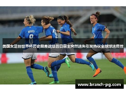美国女足创世界杯历史最差战绩昔日霸主突然迷失引发热议全球球迷震惊