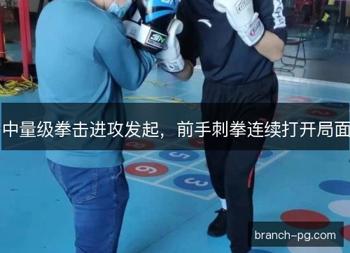中量级拳击进攻发起，前手刺拳连续打开局面