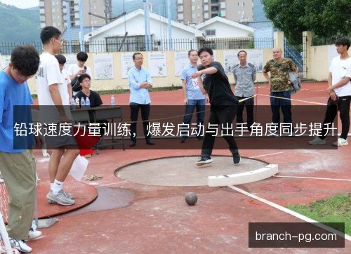 铅球速度力量训练，爆发启动与出手角度同步提升