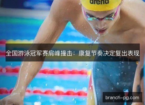 全国游泳冠军赛肩峰撞击：康复节奏决定复出表现