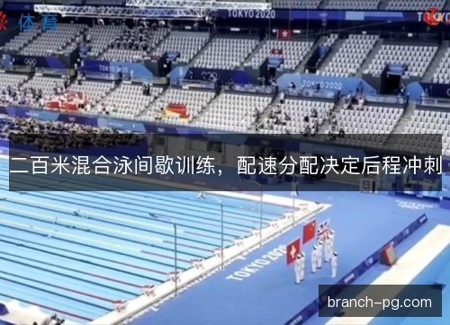 二百米混合泳间歇训练，配速分配决定后程冲刺