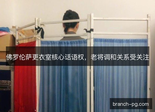 佛罗伦萨更衣室核心话语权,老将调和关系受关注 佛罗伦萨更衣室核心话语权,老将调和关系受关注